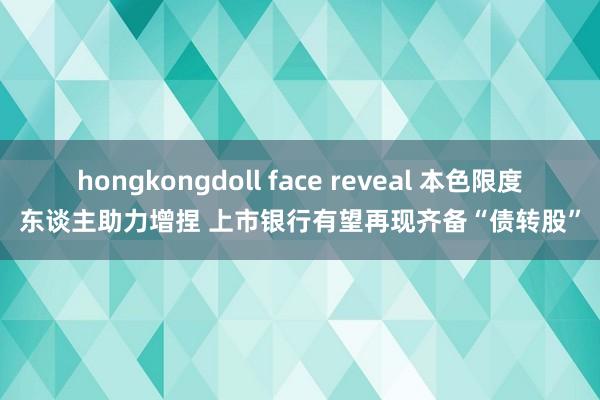 hongkongdoll face reveal 本色限度东谈主助力增捏 上市银行有望再现齐备“债转股”
