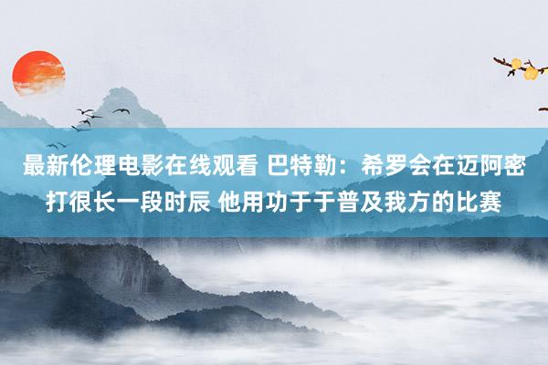 最新伦理电影在线观看 巴特勒：希罗会在迈阿密打很长一段时辰 他用功于于普及我方的比赛