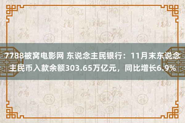 7788被窝电影网 东说念主民银行：11月末东说念主民币入款余额303.65万亿元，同比增长6.9%