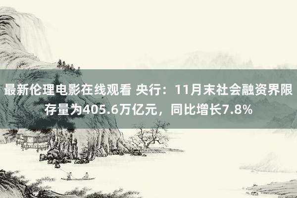 最新伦理电影在线观看 央行：11月末社会融资界限存量为405.6万亿元，同比增长7.8%
