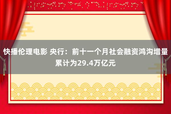 快播伦理电影 央行：前十一个月社会融资鸿沟增量累计为29.4万亿元