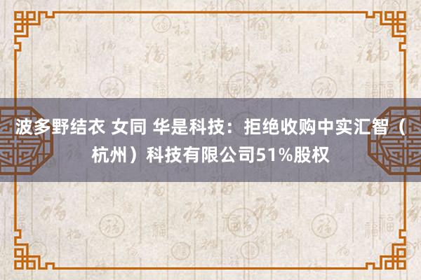 波多野结衣 女同 华是科技：拒绝收购中实汇智（杭州）科技有限公司51%股权