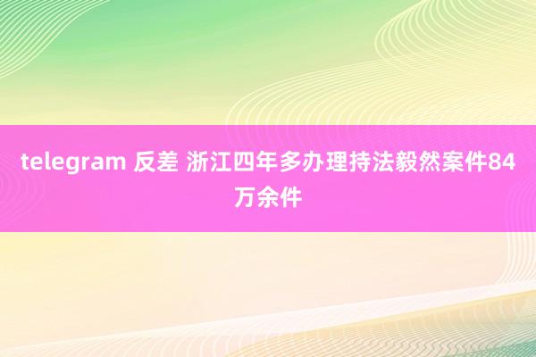 telegram 反差 浙江四年多办理持法毅然案件84万余件
