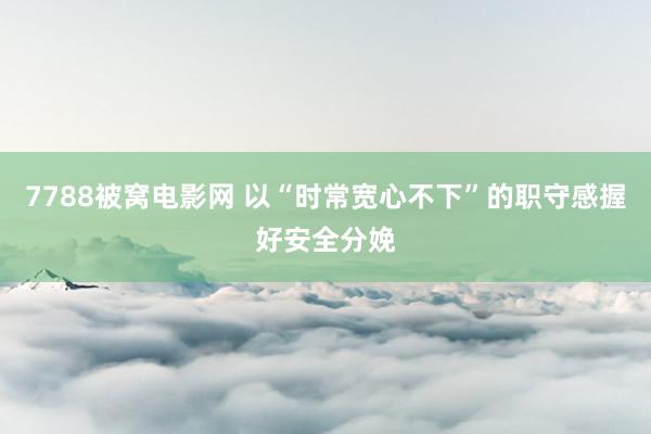 7788被窝电影网 以“时常宽心不下”的职守感握好安全分娩