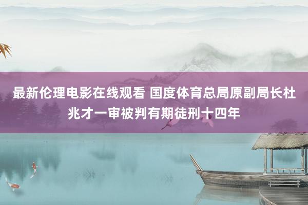 最新伦理电影在线观看 国度体育总局原副局长杜兆才一审被判有期徒刑十四年