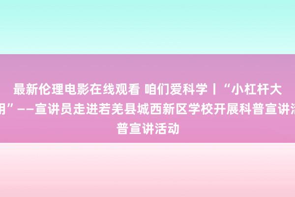 最新伦理电影在线观看 咱们爱科学丨“小杠杆大作用”——宣讲员走进若羌县城西新区学校开展科普宣讲活动