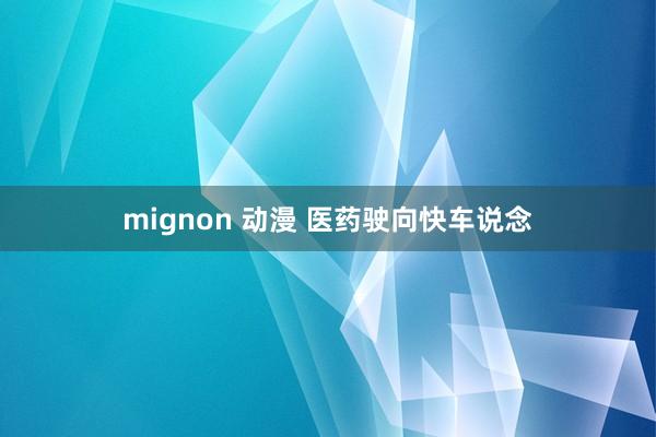 mignon 动漫 医药驶向快车说念