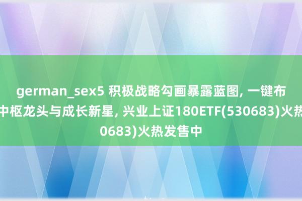 german_sex5 积极战略勾画暴露蓝图， 一键布局沪市中枢龙头与成长新星， 兴业上证180ETF(530683)火热发售中