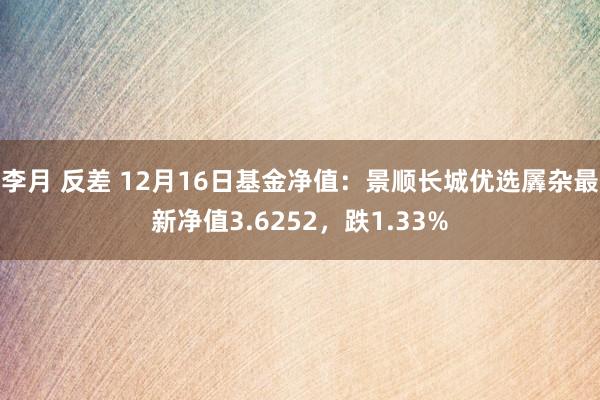李月 反差 12月16日基金净值：景顺长城优选羼杂最新净值3.6252，跌1.33%