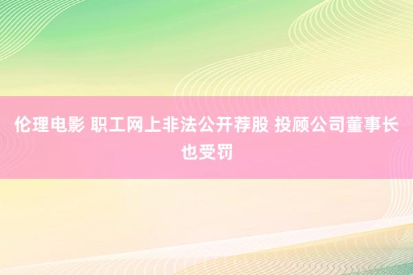 伦理电影 职工网上非法公开荐股 投顾公司董事长也受罚
