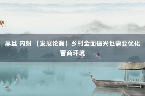 黑丝 内射 【发展论衡】乡村全面振兴也需要优化营商环境