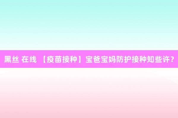 黑丝 在线 【疫苗接种】宝爸宝妈防护接种知些许？