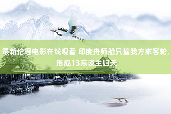 最新伦理电影在线观看 印度舟师船只撞我方家客轮， 形成13东谈主归天