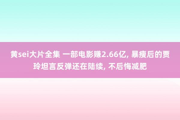 黄sei大片全集 一部电影赚2.66亿， 暴瘦后的贾玲坦言反弹还在陆续， 不后悔减肥