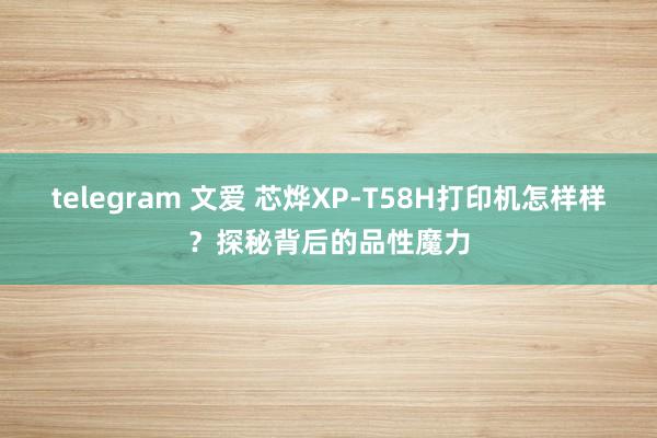 telegram 文爱 芯烨XP-T58H打印机怎样样？探秘背后的品性魔力
