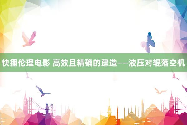 快播伦理电影 高效且精确的建造——液压对辊落空机