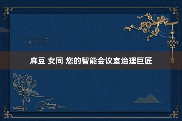 麻豆 女同 您的智能会议室治理巨匠