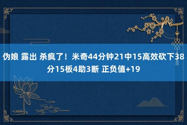 伪娘 露出 杀疯了！米奇44分钟21中15高效砍下38分15板4助3断 正负值+19