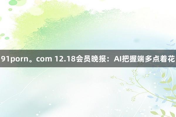 91porn。com 12.18会员晚报：AI把握端多点着花