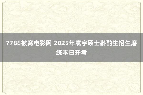 7788被窝电影网 2025年寰宇硕士斟酌生招生磨练本日开考