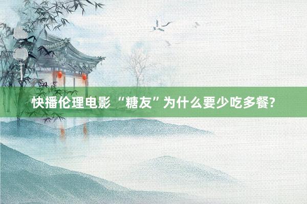 快播伦理电影 “糖友”为什么要少吃多餐?