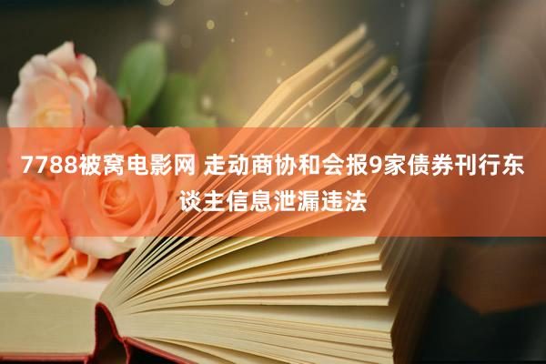 7788被窝电影网 走动商协和会报9家债券刊行东谈主信息泄漏违法