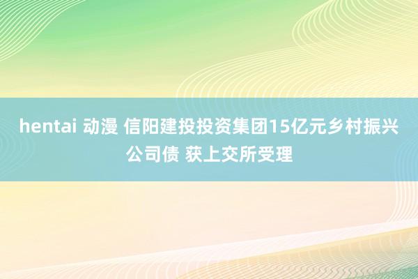 hentai 动漫 信阳建投投资集团15亿元乡村振兴公司债 获上交所受理
