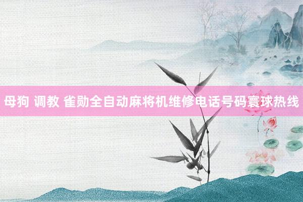 母狗 调教 雀勋全自动麻将机维修电话号码寰球热线