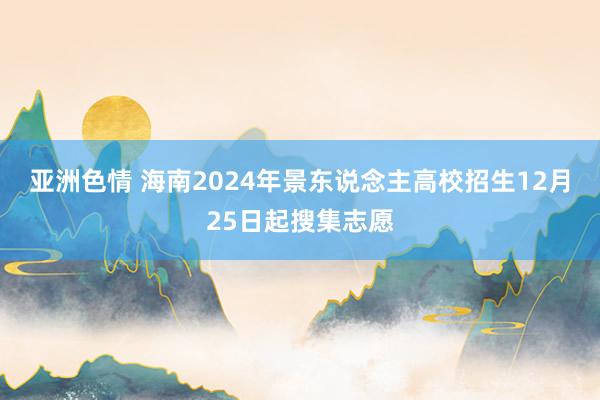 亚洲色情 海南2024年景东说念主高校招生12月25日起搜集志愿