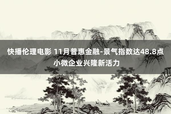 快播伦理电影 11月普惠金融-景气指数达48.8点 小微企业兴隆新活力
