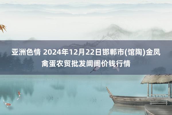 亚洲色情 2024年12月22日邯郸市(馆陶)金凤禽蛋农贸批发阛阓价钱行情