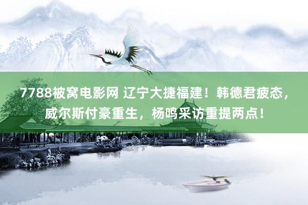 7788被窝电影网 辽宁大捷福建！韩德君疲态，威尔斯付豪重生，杨鸣采访重提两点！