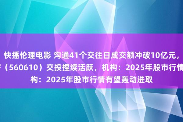 快播伦理电影 沟通41个交往日成交额冲破10亿元，A500指数ETF（560610）交投捏续活跃，机构：2025年股市行情有望轰动进取