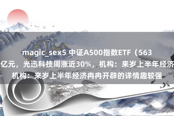 magic_sex5 中证A500指数ETF（563880）上周成交额超62亿元，光迅科技周涨近30%，机构：来岁上半年经济冉冉开辟的详情趣较强