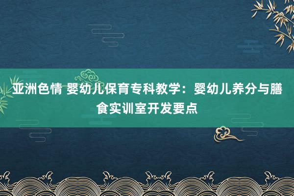 亚洲色情 婴幼儿保育专科教学：婴幼儿养分与膳食实训室开发要点