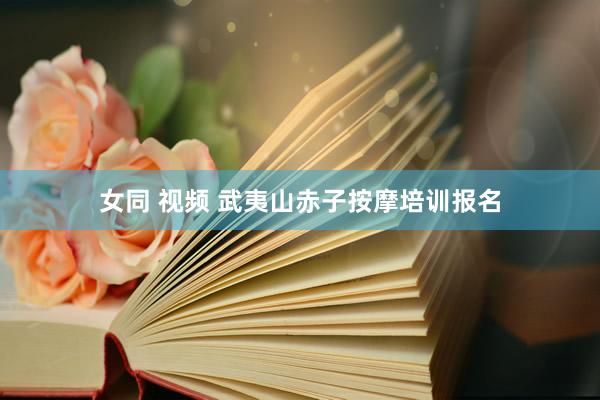 女同 视频 武夷山赤子按摩培训报名