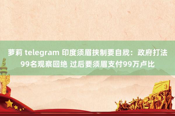 萝莉 telegram 印度须眉挟制要自戕：政府打法99名观察回绝 过后要须眉支付99万卢比