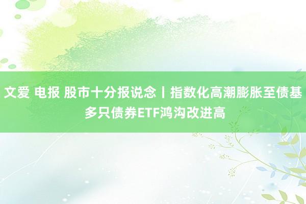 文爱 电报 股市十分报说念丨指数化高潮膨胀至债基 多只债券ETF鸿沟改进高