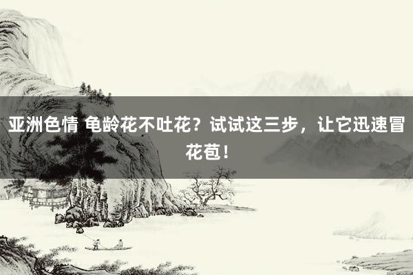 亚洲色情 龟龄花不吐花？试试这三步，让它迅速冒花苞！