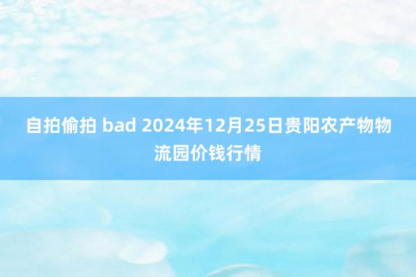 自拍偷拍 bad 2024年12月25日贵阳农产物物流园价钱行情