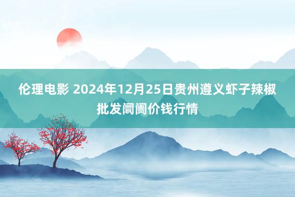 伦理电影 2024年12月25日贵州遵义虾子辣椒批发阛阓价钱行情