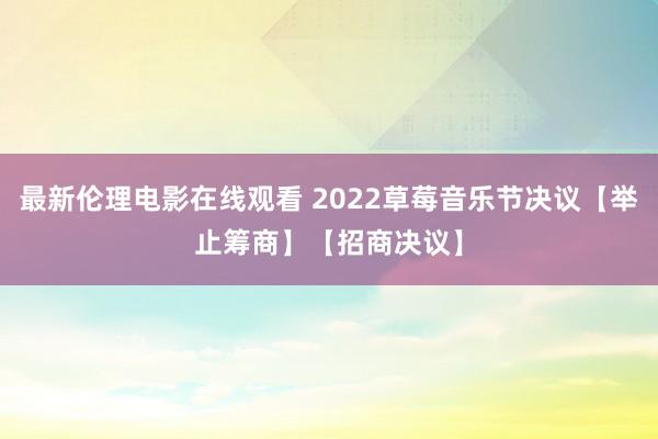 最新伦理电影在线观看 2022草莓音乐节决议【举止筹商】【招商决议】