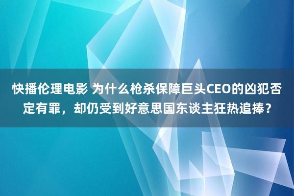 快播伦理电影 为什么枪杀保障巨头CEO的凶犯否定有罪，却仍受到好意思国东谈主狂热追捧？