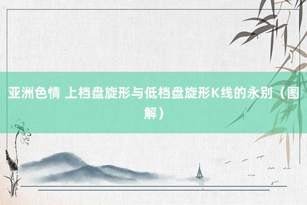 亚洲色情 上档盘旋形与低档盘旋形K线的永别（图解）