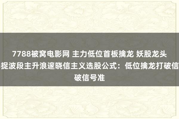 7788被窝电影网 主力低位首板擒龙 妖股龙头博弈捉波段主升浪邃晓信主义选股公式：低位擒龙打破信号准
