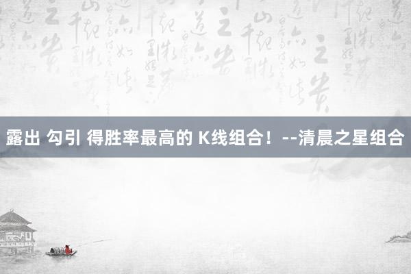 露出 勾引 得胜率最高的 K线组合！--清晨之星组合