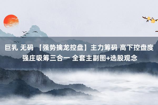 巨乳 无码 【强势擒龙控盘】主力筹码 高下控盘度 强庄吸筹三合一 全套主副图+选股观念