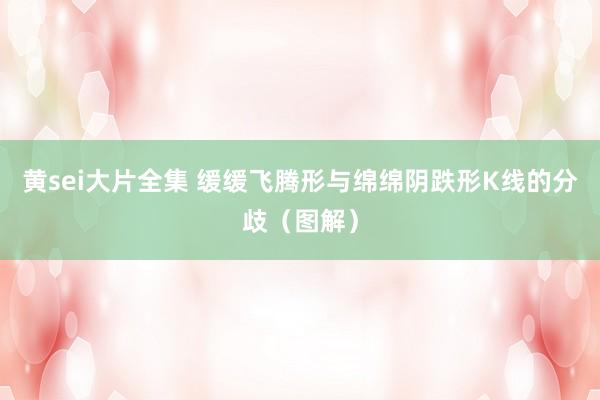 黄sei大片全集 缓缓飞腾形与绵绵阴跌形K线的分歧（图解）