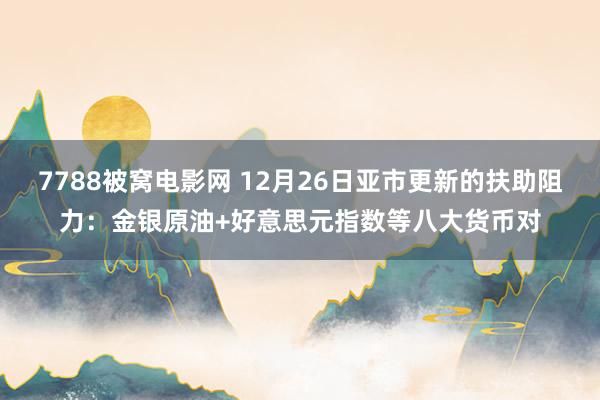 7788被窝电影网 12月26日亚市更新的扶助阻力：金银原油+好意思元指数等八大货币对