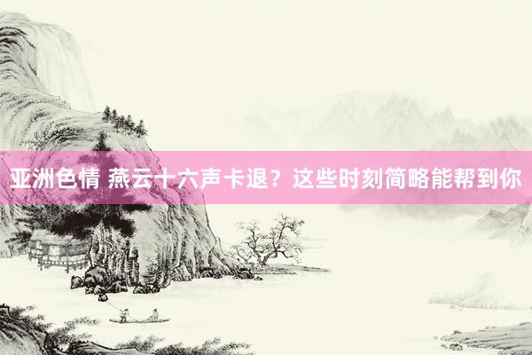 亚洲色情 燕云十六声卡退？这些时刻简略能帮到你